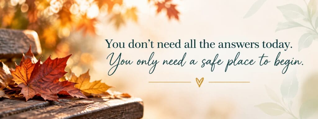 Autumn leaves with the message, “You don’t need all the answers today. You only need a safe place to begin.”